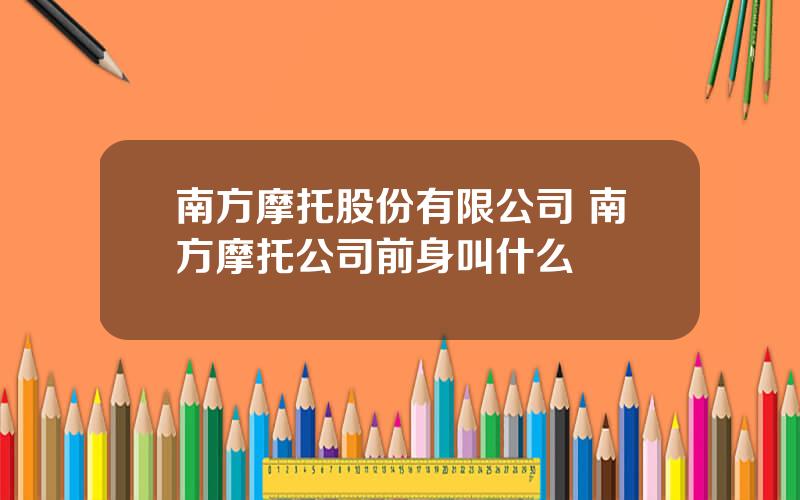 南方摩托股份有限公司 南方摩托公司前身叫什么